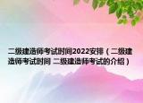 二级建造师考试时间2022安排（二级建造师考试时间 二级建造师考试的介绍）