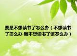 要是不想读书了怎么办（不想读书了怎么办 我不想读书了该怎么办）