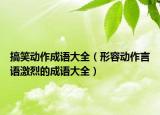 搞笑动作成语大全（形容动作言语激烈的成语大全）