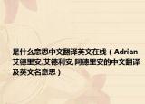 是什么意思中文翻译英文在线（Adrian艾德里安,艾德利安,阿德里安的中文翻译及英文名意思）