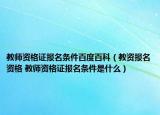 教师资格证报名条件百度百科（教资报名资格 教师资格证报名条件是什么）