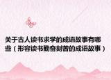 关于古人读书求学的成语故事有哪些（形容读书勤奋刻苦的成语故事）