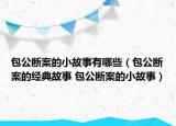 包公断案的小故事有哪些（包公断案的经典故事 包公断案的小故事）
