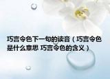 巧言令色下一句的读音（巧言令色是什么意思 巧言令色的含义）