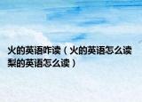 火的英语咋读（火的英语怎么读 梨的英语怎么读）
