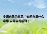 安闲自乐的意思（安闲自得什么意思 安闲自得解释）