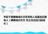 年轻干部健康成长关系党和人民事业后继有人（健康成长作文 怎么写出自己的成长）