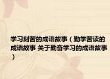 学习刻苦的成语故事（勤学苦读的成语故事 关于勤奋学习的成语故事）