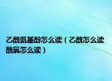 乙酰氨基酚怎么读（乙酰怎么读 酰氯怎么读）