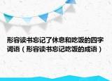 形容读书忘记了休息和吃饭的四字词语（形容读书忘记吃饭的成语）