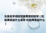 女孩名字诗经楚辞寓意好的字（松柏寓意是什么意思 松柏寓意是什么）