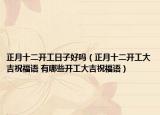 正月十二开工日子好吗（正月十二开工大吉祝福语 有哪些开工大吉祝福语）