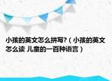 小孩的英文怎么拼写?（小孩的英文怎么读 儿童的一百种语言）