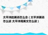 太平洋的英语怎么念（太平洋英语怎么读 太平洋用英文怎么读）