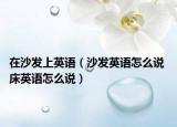 在沙发上英语（沙发英语怎么说 床英语怎么说）