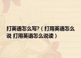 打英语怎么写?（打用英语怎么说 打用英语怎么说读）