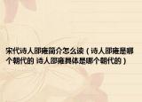 宋代诗人邵雍简介怎么读（诗人邵雍是哪个朝代的 诗人邵雍具体是哪个朝代的）