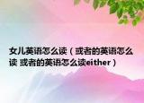 女儿英语怎么读（或者的英语怎么读 或者的英语怎么读either）