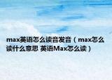 max英语怎么读音发音（max怎么读什么意思 英语Max怎么读）