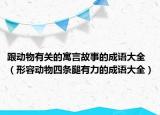 跟动物有关的寓言故事的成语大全（形容动物四条腿有力的成语大全）