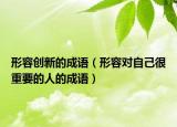 形容创新的成语（形容对自己很重要的人的成语）