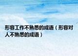 形容工作不熟悉的成语（形容对人不熟悉的成语）