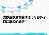 为以后做准备的成语（形容多了以后厌烦的成语）