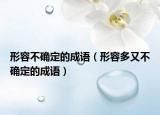 形容不确定的成语（形容多又不确定的成语）