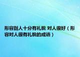 形容别人十分有礼貌 对人很好（形容对人很有礼貌的成语）