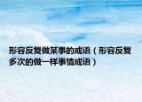 形容反复做某事的成语（形容反复多次的做一样事情成语）