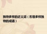 独特多样的近义词（形容多样独特的成语）