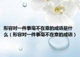 形容对一件事毫不在意的成语是什么（形容对一件事毫不在意的成语）