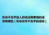形容不在乎别人的说法做事情的成语有哪些（形容非常不在乎的成语）