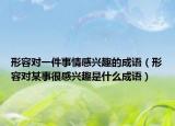 形容对一件事情感兴趣的成语（形容对某事很感兴趣是什么成语）