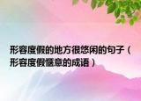形容度假的地方很悠闲的句子（形容度假惬意的成语）