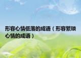 形容心情低落的成语（形容繁琐心情的成语）