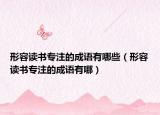 形容读书专注的成语有哪些（形容读书专注的成语有哪）