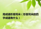 用成语形容耳朵（形容耳朵的四字成语有什么）