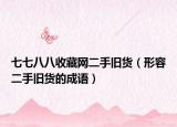七七八八收藏网二手旧货（形容二手旧货的成语）