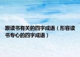 跟读书有关的四字成语（形容读书专心的四字成语）