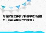 形容房屋宏伟豪华的四字成语是什么（形容房屋宏伟的成语）