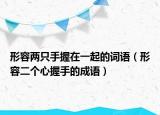 形容两只手握在一起的词语（形容二个心握手的成语）