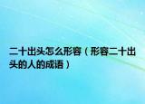二十出头怎么形容（形容二十出头的人的成语）
