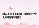 对人不在乎的词语（形容对一个人不在乎的成语）