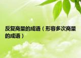 反复商量的成语（形容多次商量的成语）
