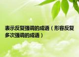 表示反复强调的成语（形容反复多次强调的成语）