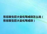 形容发生巨大变化写成语怎么说（形容发生巨大变化写成语）