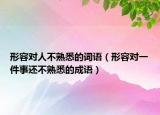 形容对人不熟悉的词语（形容对一件事还不熟悉的成语）
