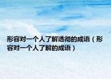 形容对一个人了解透彻的成语（形容对一个人了解的成语）