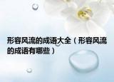 形容风流的成语大全（形容风流的成语有哪些）